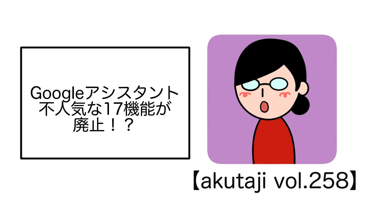 Google アシスタント不人気な17機能が廃止！？【akutaji Vol.258】