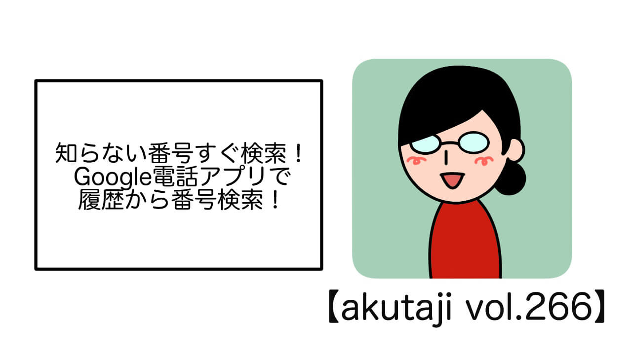 知らない番号すぐ検索！Google電話アプリで履歴から番号検索！【akutaji Vol.266】