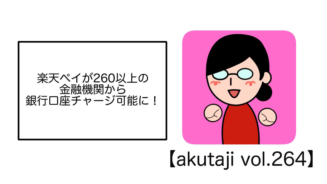 楽天ペイが260以上の金融機関から銀行口座チャージ可能に！【akutaji Vol.264】