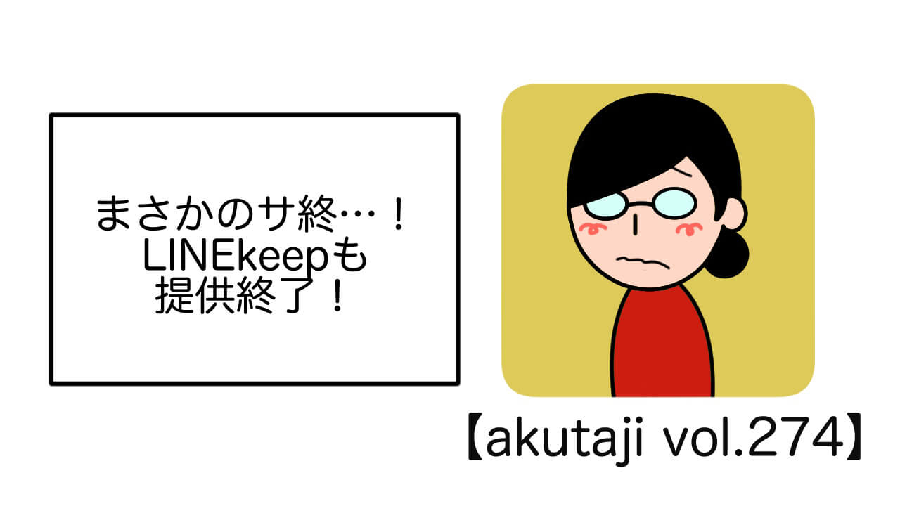 まさかのサ終…！LINE Keepも提供終了！【akutaji Vol.274】