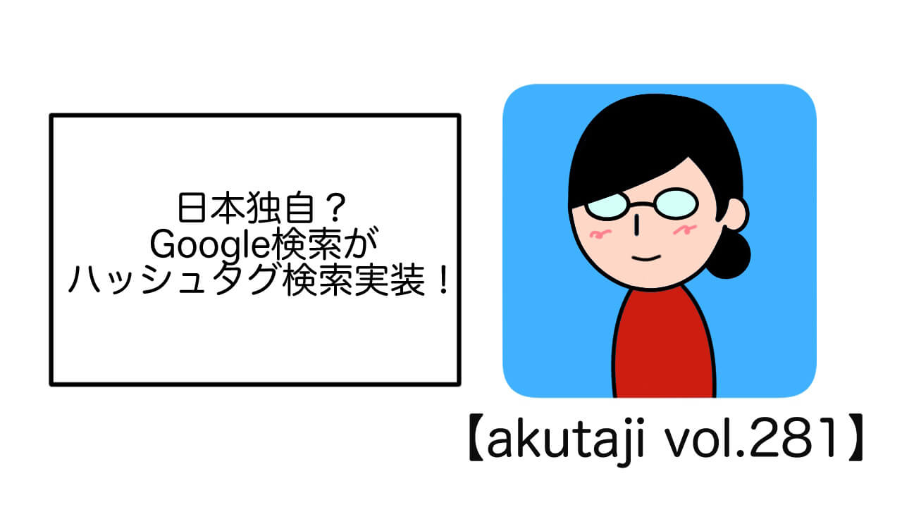 日本独自？Google検索がハッシュタグ検索実装！【akutaji Vol.281】