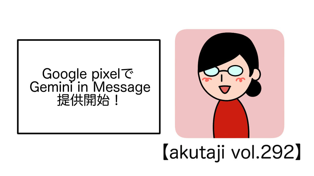 Google PixelでGemini in メッセージ提供開始！【akutaji Vol.292】