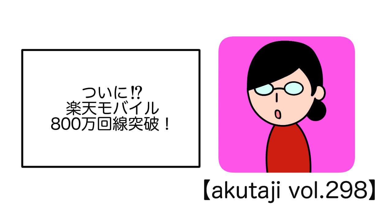 ついに!?楽天モバイル800万回線突破！【akutaji Vol.298】