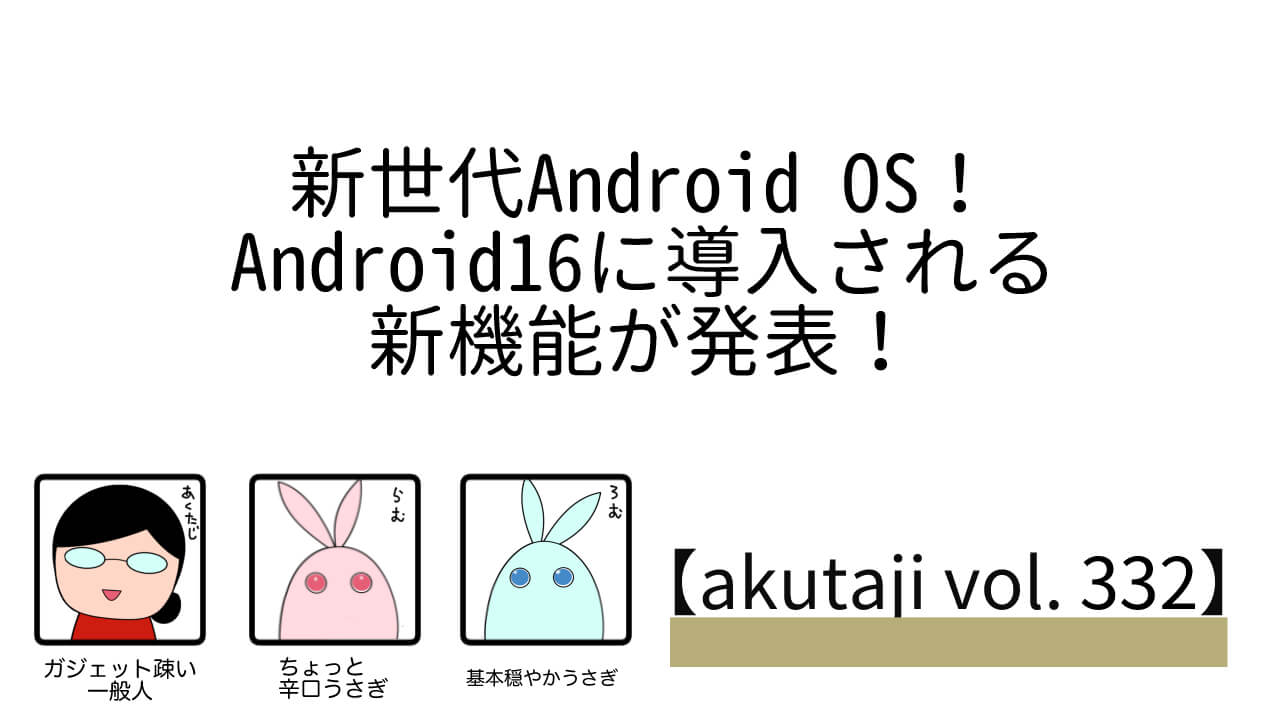 新世代Android OS！Android 16に導入される新機能が発表！【akutaji Vol.332】