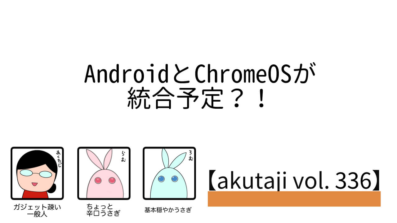 AndroidとChromeOSが統合予定？！【akutaji Vol.336】