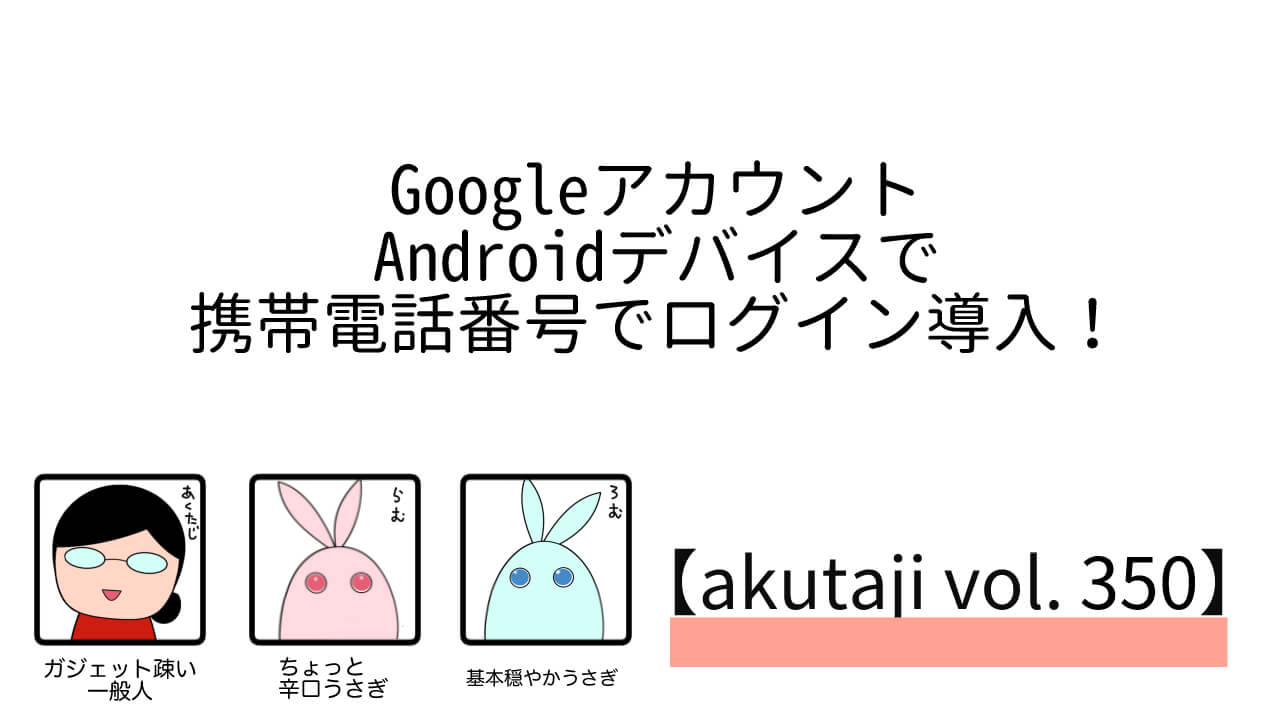 Android、携帯電話番号でGoogleアカウントログイン導入【akutaji Vol.350】