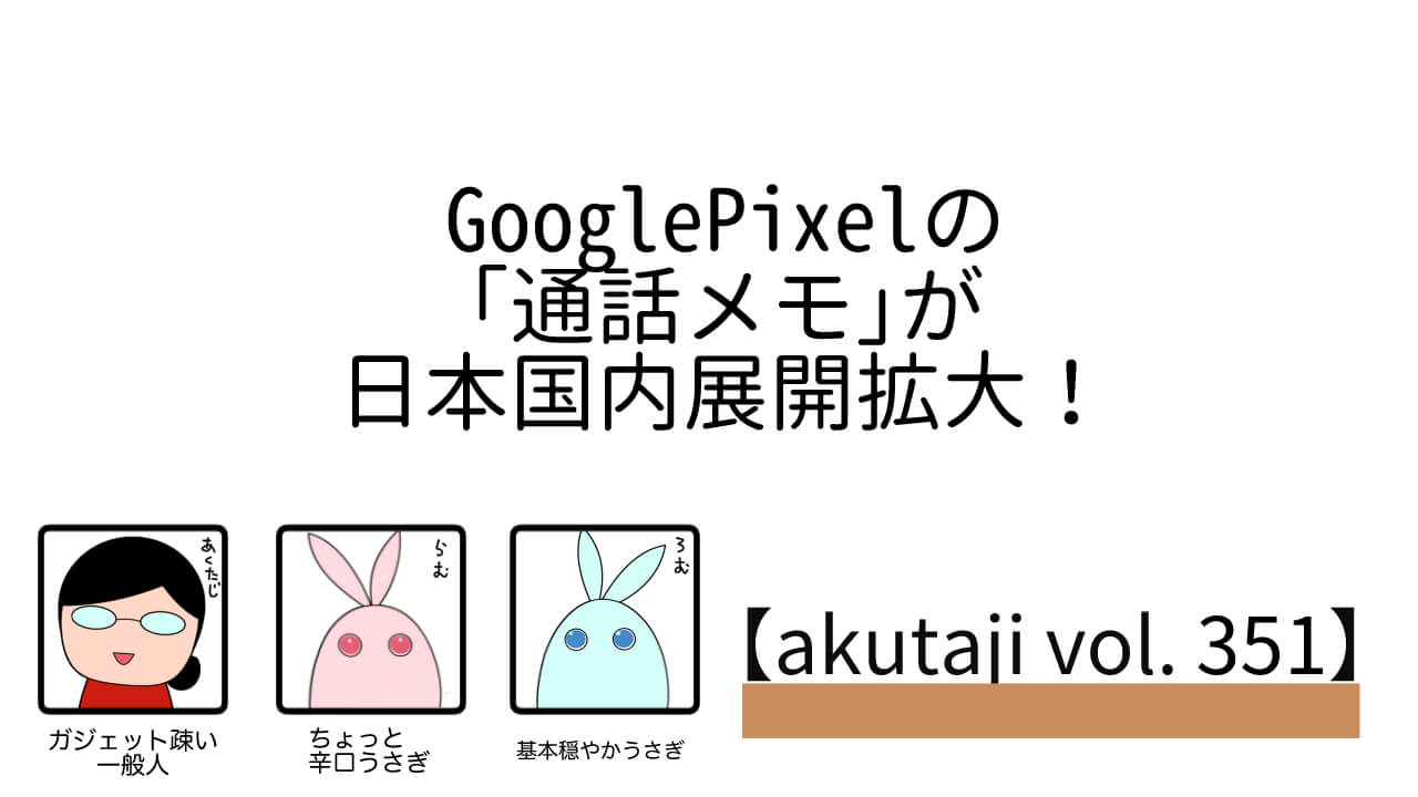 Google Pixelの「通話メモ」が日本国内展開拡大！【akutaji Vol.351】