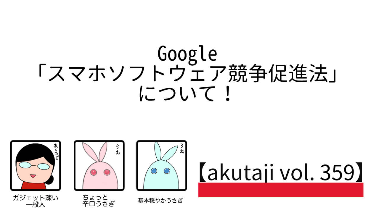 Google「スマホソフトウェア競争促進法」について！【akutaji Vol.359】