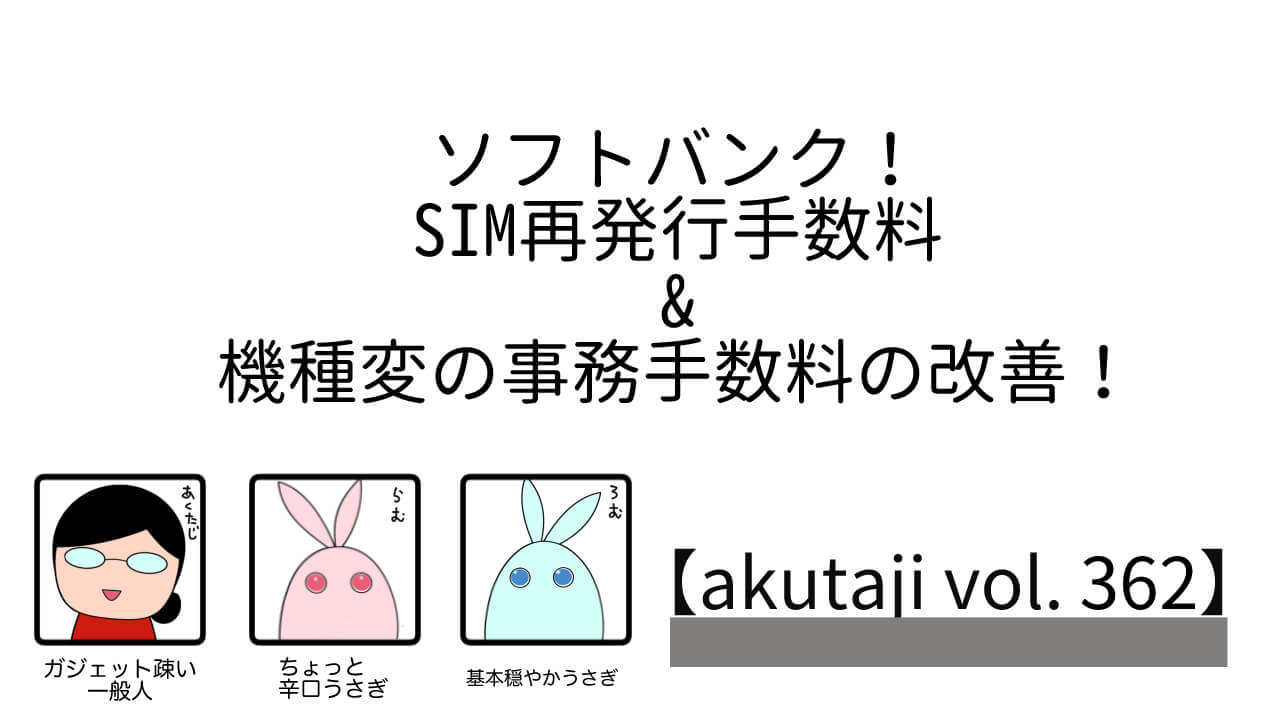 ソフトバンク！SIM再発行手数料&機種変の事務手数料の改善！【akutaji Vol.362】