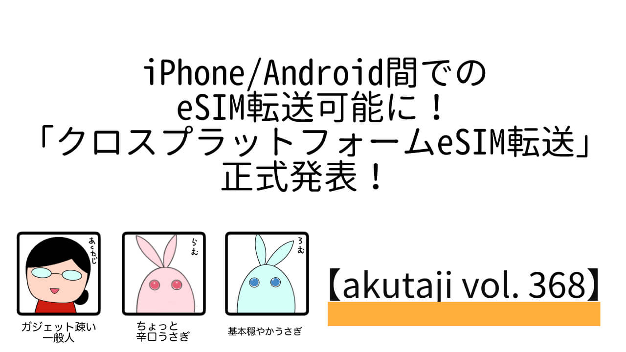 iPhone/Android間でeSIM転送可能に!「クロスプラットフォームeSIM転送」正式発表!【akutaji Vol.368】