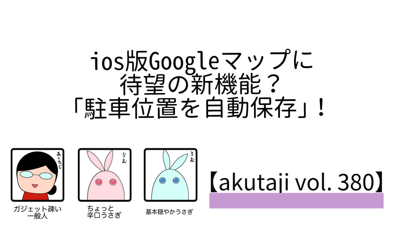 iOS版Google マップに待望の新機能！「駐車場を自動保存」！【akutaji Vol.380】